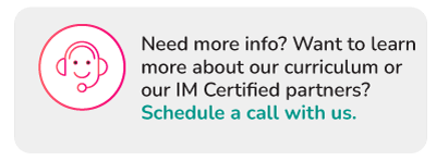 Need more info? Want to learn more about our curriculum or our IM Certified Partners?<br />
Schedule a call with us.
