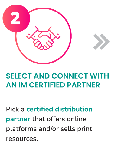 Select and connect with an IM Certified partner. Pick a certified distribution partner that offers online platforms and/or sells print resources.